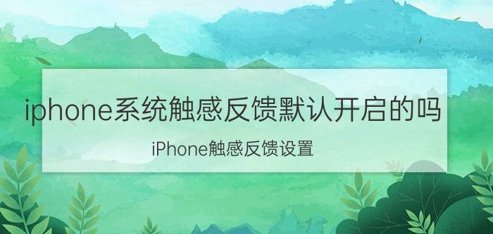 iphone系统触感反馈默认开启的吗 iPhone触感反馈设置